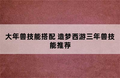 大年兽技能搭配 造梦西游三年兽技能推荐